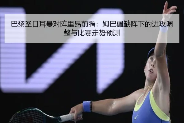 巴黎圣日耳曼对阵里昂前瞻：姆巴佩缺阵下的进攻调整与比赛走势预测