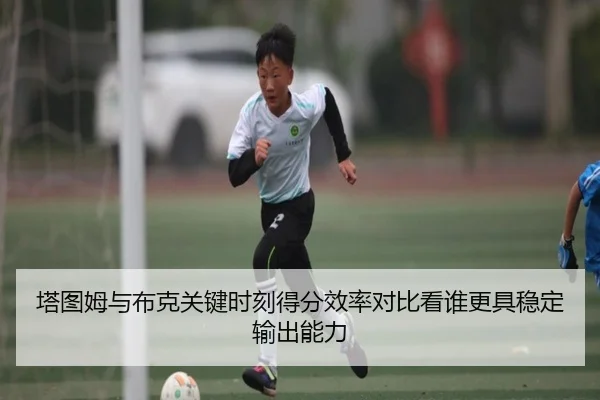 塔图姆与布克关键时刻得分效率对比看谁更具稳定输出能力