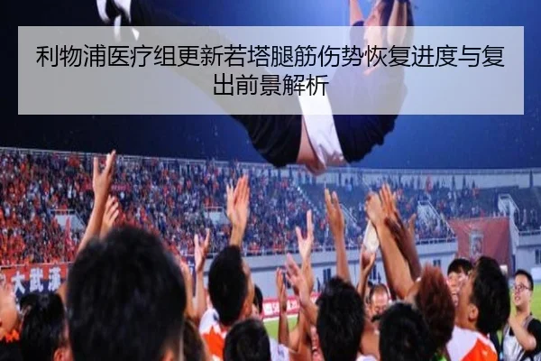 利物浦医疗组更新若塔腿筋伤势恢复进度与复出前景解析