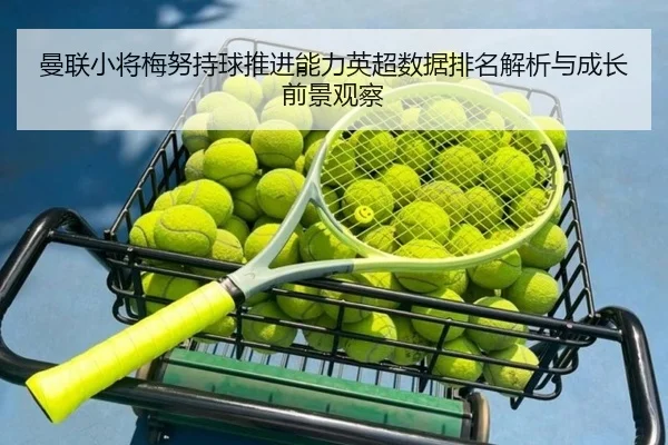 曼联小将梅努持球推进能力英超数据排名解析与成长前景观察