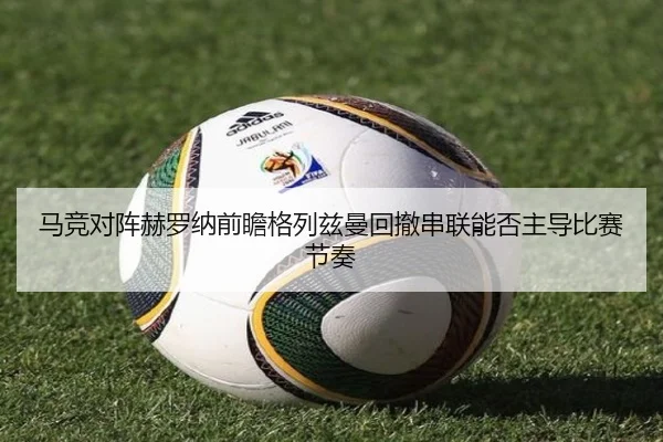 马竞对阵赫罗纳前瞻格列兹曼回撤串联能否主导比赛节奏