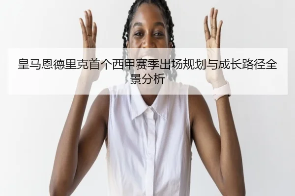 皇马恩德里克首个西甲赛季出场规划与成长路径全景分析