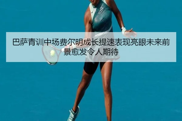 巴萨青训中场费尔明成长提速表现亮眼未来前景愈发令人期待