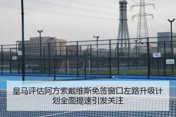 皇马评估阿方索戴维斯免签窗口左路升级计划全面提速引发关注