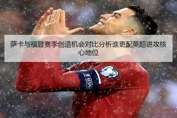 萨卡与福登赛季创造机会对比分析谁更配英超进攻核心地位