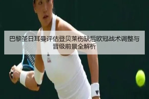 巴黎圣日耳曼评估登贝莱伤缺后欧冠战术调整与晋级前景全解析