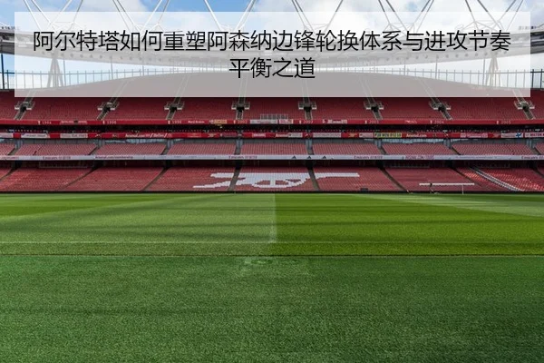 阿尔特塔如何重塑阿森纳边锋轮换体系与进攻节奏平衡之道