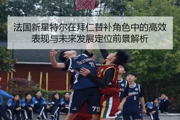法国新星特尔在拜仁替补角色中的高效表现与未来发展定位前景解析