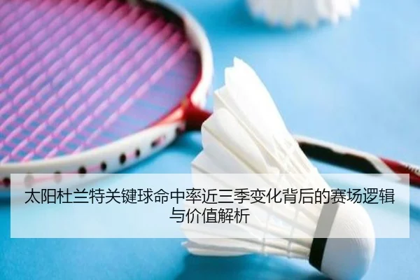 太阳杜兰特关键球命中率近三季变化背后的赛场逻辑与价值解析