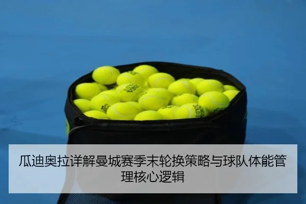 瓜迪奥拉详解曼城赛季末轮换策略与球队体能管理核心逻辑