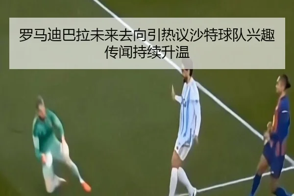 罗马迪巴拉未来去向引热议沙特球队兴趣传闻持续升温