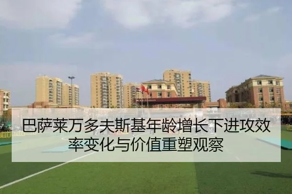 巴萨莱万多夫斯基年龄增长下进攻效率变化与价值重塑观察