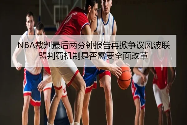 NBA裁判最后两分钟报告再掀争议风波联盟判罚机制是否需要全面改革