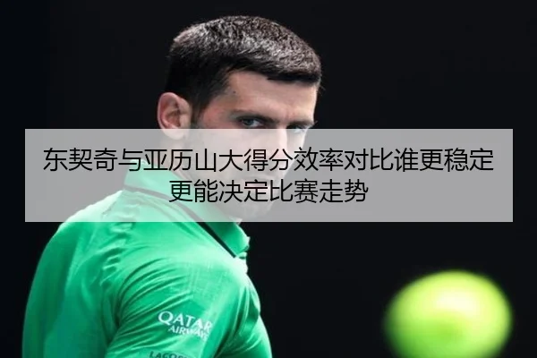 东契奇与亚历山大得分效率对比谁更稳定更能决定比赛走势
