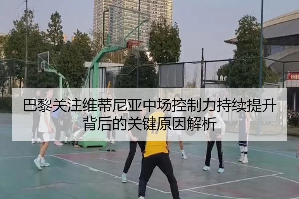 巴黎关注维蒂尼亚中场控制力持续提升背后的关键原因解析