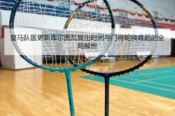 皇马队医更新库尔图瓦复出时间与门将轮换难题的全局解析