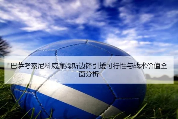 巴萨考察尼科威廉姆斯边锋引援可行性与战术价值全面分析