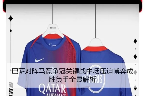 巴萨对阵马竞争冠关键战中场压迫博弈成胜负手全景解析