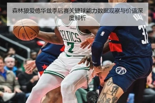 森林狼爱德华兹季后赛关键球能力数据观察与价值深度解析