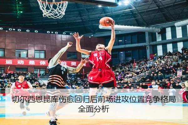 切尔西恩昆库伤愈回归后前场进攻位置竞争格局全面分析