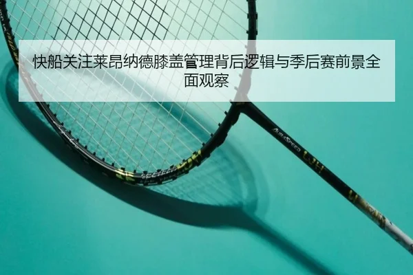 快船关注莱昂纳德膝盖管理背后逻辑与季后赛前景全面观察