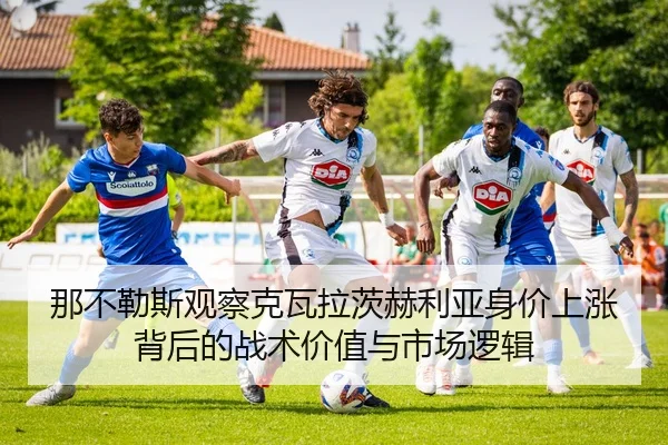 那不勒斯观察克瓦拉茨赫利亚身价上涨背后的战术价值与市场逻辑
