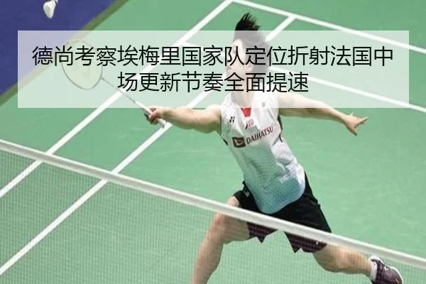 德尚考察埃梅里国家队定位折射法国中场更新节奏全面提速