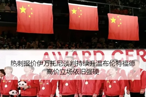热刺报价伊万托尼谈判持续升温布伦特福德高价立场依旧强硬