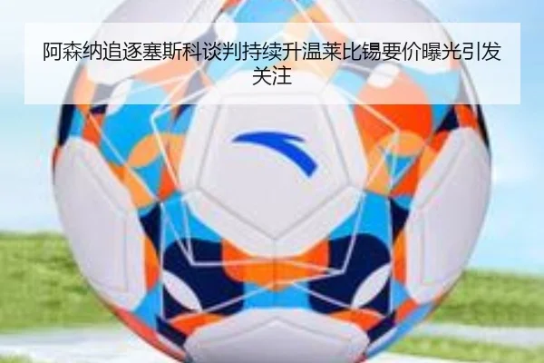 阿森纳追逐塞斯科谈判持续升温莱比锡要价曝光引发关注