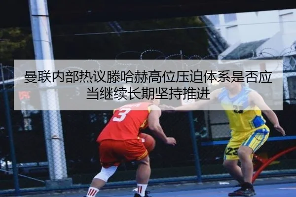 曼联内部热议滕哈赫高位压迫体系是否应当继续长期坚持推进