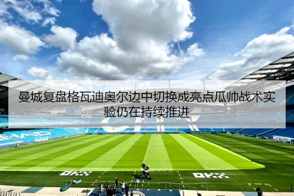 曼城复盘格瓦迪奥尔边中切换成亮点瓜帅战术实验仍在持续推进