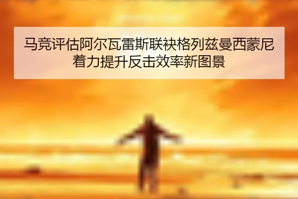 马竞评估阿尔瓦雷斯联袂格列兹曼西蒙尼着力提升反击效率新图景