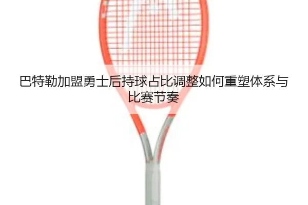 巴特勒加盟勇士后持球占比调整如何重塑体系与比赛节奏
