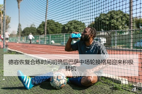 德容恢复合练时间明确后巴萨中场轮换格局迎来积极转机