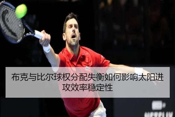 布克与比尔球权分配失衡如何影响太阳进攻效率稳定性