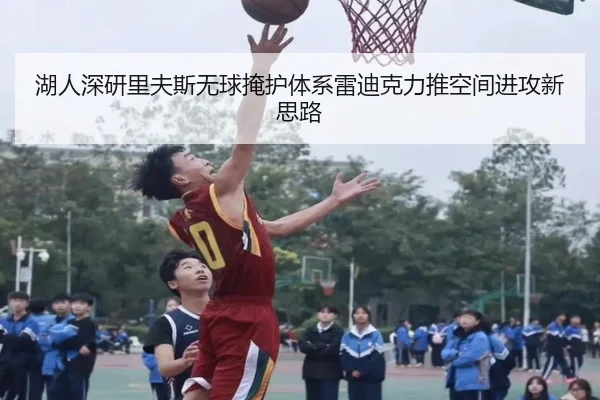 湖人深研里夫斯无球掩护体系雷迪克力推空间进攻新思路
